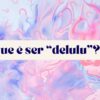 O que é “delulu”? Conheça o termo que surgiu viralizou no TikTok